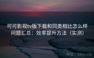 可可影视tv版下载和同类相比怎么样问题汇总：效率提升方法（实测）