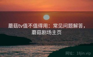 蘑菇tv值不值得用：常见问题解答，蘑菇剧场主页