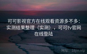可可影视官方在线观看资源多不多：实测结果整理（实测），可可tv官网在线登陆