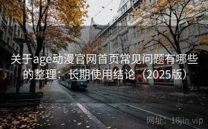关于age动漫官网首页常见问题有哪些的整理：长期使用结论（2025版）