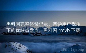 黑料网完整体验记录：普通用户视角下的优缺点盘点，黑料网 rmvb 下载