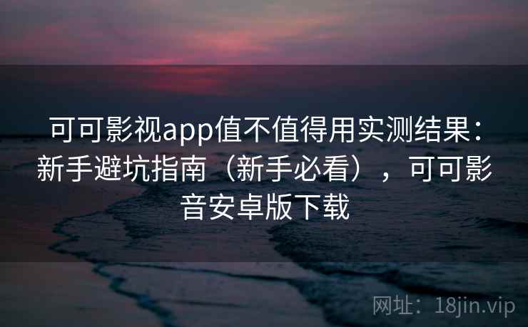 可可影视app值不值得用实测结果:新手避坑指南(新手必看),可可影音安卓版下载 可可影视app值不值得用实测结果:新手避坑指南(新手必看),可可影音安卓版下载