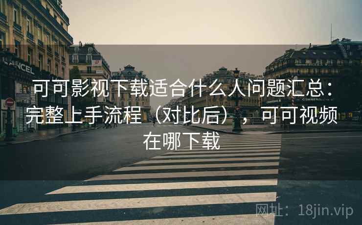 可可影视下载适合什么人问题汇总:完整上手流程(对比后),可可视频在哪下载 可可影视下载适合什么人问题汇总:完整上手流程(对比后),可可视频在哪下载