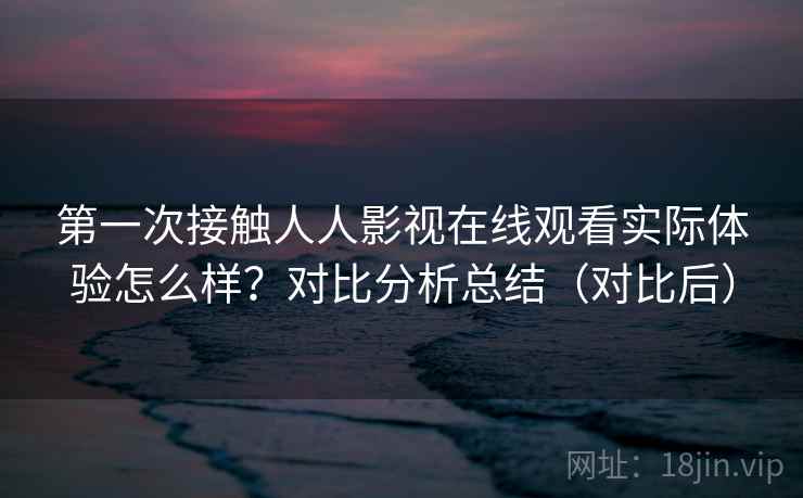 第一次接触人人影视在线观看实际体验怎么样?对比分析总结(对比后) 第一次接触人人影视在线观看实际体验怎么样?对比分析总结(对比后)