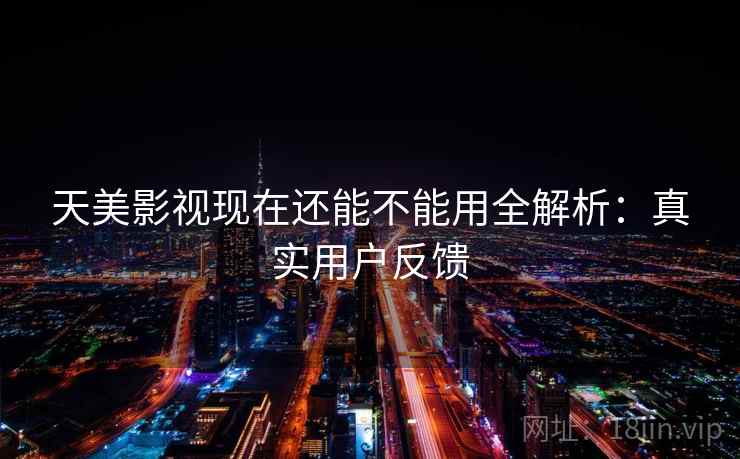 天美影视现在还能不能用全解析：真实用户反馈