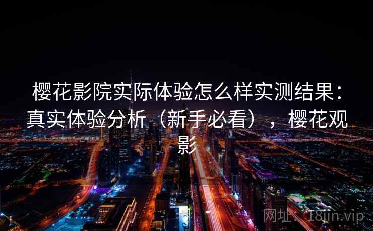 樱花影院实际体验怎么样实测结果:真实体验分析(新手必看),樱花观影 樱花影院实际体验怎么样实测结果:真实体验分析(新手必看),樱花观影