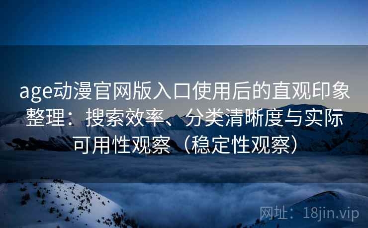 age动漫官网版入口使用后的直观印象整理：搜索效率、分类清晰度与实际可用性观察（稳定性观察）
