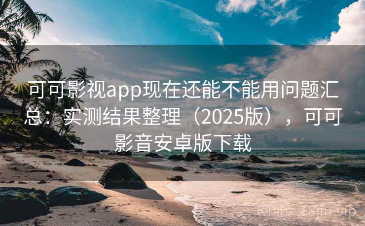 可可影视app现在还能不能用问题汇总：实测结果整理（2025版），可可影音安卓版下载