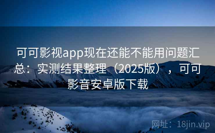 可可影视app现在还能不能用问题汇总：实测结果整理（2025版），可可影音安卓版下载