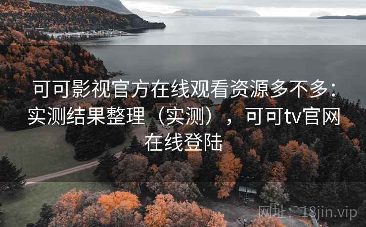可可影视官方在线观看资源多不多：实测结果整理（实测），可可tv官网在线登陆