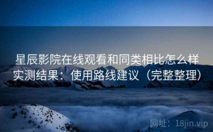 星辰影院在线观看和同类相比怎么样实测结果：使用路线建议（完整整理）