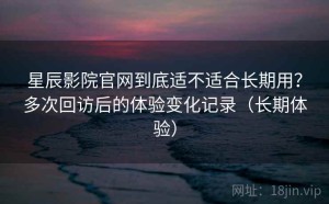 星辰影院官网到底适不适合长期用？多次回访后的体验变化记录（长期体验）