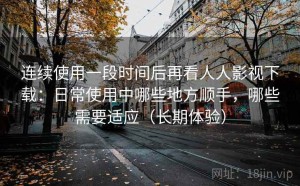 连续使用一段时间后再看人人影视下载：日常使用中哪些地方顺手，哪些需要适应（长期体验）