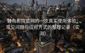 蜂鸟影院官网的一次真实使用体验：常见问题与应对方式的整理记录（实测）