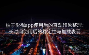 柚子影视app使用后的直观印象整理：长时间使用后的稳定性与加载表现