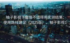 柚子影视下载值不值得用实测结果：使用路线建议（2025版），柚子影视1.5