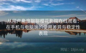 从用户角度聊聊樱花影院在线观看：在手机与电脑端的使用差异与稳定性表现