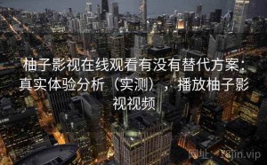 柚子影视在线观看有没有替代方案：真实体验分析（实测），播放柚子影视视频
