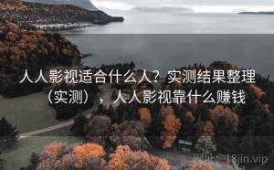 人人影视适合什么人？实测结果整理（实测），人人影视靠什么赚钱