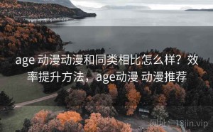 age 动漫动漫和同类相比怎么样？效率提升方法，age动漫 动漫推荐