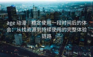 age 动漫｜稳定使用一段时间后的体会：从找资源到持续使用的完整体验链路