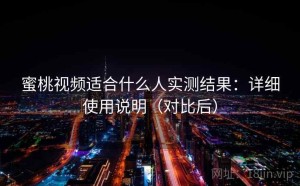 蜜桃视频适合什么人实测结果：详细使用说明（对比后）