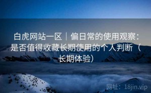 白虎网站一区｜偏日常的使用观察：是否值得收藏长期使用的个人判断（长期体验）