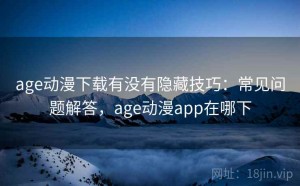 age动漫下载有没有隐藏技巧：常见问题解答，age动漫app在哪下