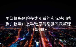 围绕蜂鸟影院在线观看的实际使用感想：新用户上手难度与常见问题整理（整理版）