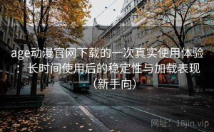 age动漫官网下载的一次真实使用体验：长时间使用后的稳定性与加载表现（新手向）