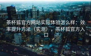 茶杯狐官方网站实际体验怎么样：效率提升方法（实测），茶杯狐官方入口