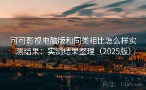可可影视电脑版和同类相比怎么样实测结果：实测结果整理（2025版）