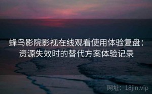 蜂鸟影院影视在线观看使用体验复盘：资源失效时的替代方案体验记录