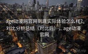 age动漫网官网到底实际体验怎么样？对比分析总结（对比后），age动漫 官网