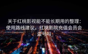 关于红桃影视能不能长期用的整理：使用路线建议，红桃影院充值会员会盗号吗