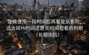 连续使用一段时间后再看星辰影院：适合碎片时间还是长时间观看的判断（长期体验）