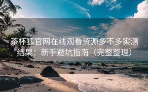 茶杯狐官网在线观看资源多不多实测结果：新手避坑指南（完整整理）