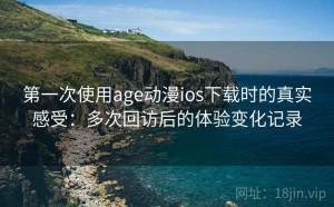第一次使用age动漫ios下载时的真实感受：多次回访后的体验变化记录