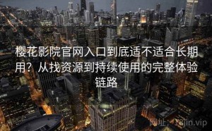樱花影院官网入口到底适不适合长期用？从找资源到持续使用的完整体验链路