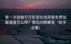 第一次接触可可影视在线观看免费加载速度怎么样？常见问题解答（新手必看）