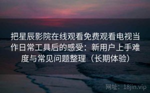 把星辰影院在线观看免费观看电视当作日常工具后的感受：新用户上手难度与常见问题整理（长期体验）