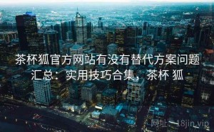 茶杯狐官方网站有没有替代方案问题汇总：实用技巧合集，茶杯 狐