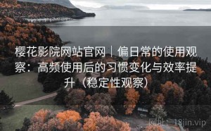 樱花影院网站官网｜偏日常的使用观察：高频使用后的习惯变化与效率提升（稳定性观察）