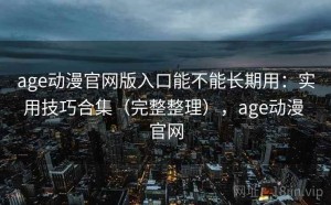 age动漫官网版入口能不能长期用：实用技巧合集（完整整理），age动漫 官网