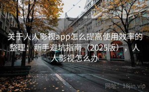 关于人人影视app怎么提高使用效率的整理：新手避坑指南（2025版），人人影视怎么办