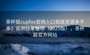 茶杯狐cupfox官网入口到底资源多不多？实测结果整理（2025版），茶杯狐官方网站