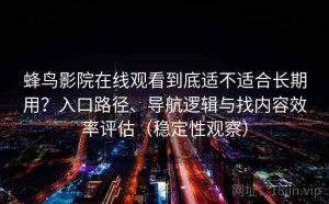 蜂鸟影院在线观看到底适不适合长期用？入口路径、导航逻辑与找内容效率评估（稳定性观察）