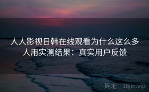 人人影视日韩在线观看为什么这么多人用实测结果：真实用户反馈