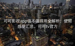 可可影视app值不值得用全解析：使用感受汇总，可可tv官方