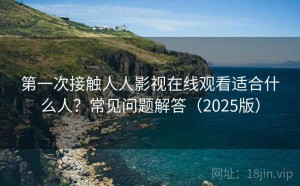 第一次接触人人影视在线观看适合什么人？常见问题解答（2025版）